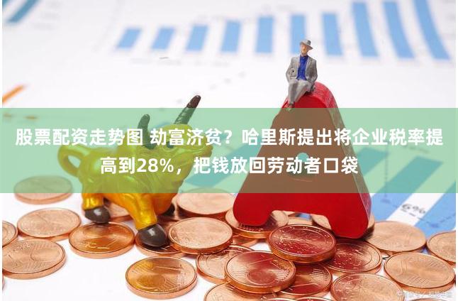 股票配资走势图 劫富济贫？哈里斯提出将企业税率提高到28%，把钱放回劳动者口袋