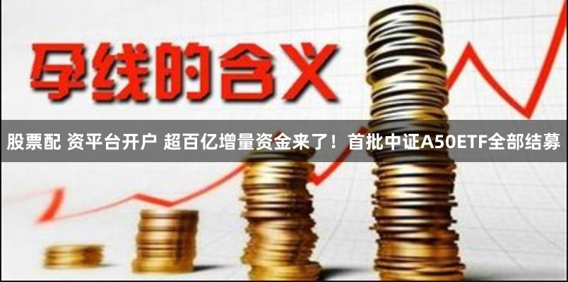 股票配 资平台开户 超百亿增量资金来了！首批中证A50ETF全部结募