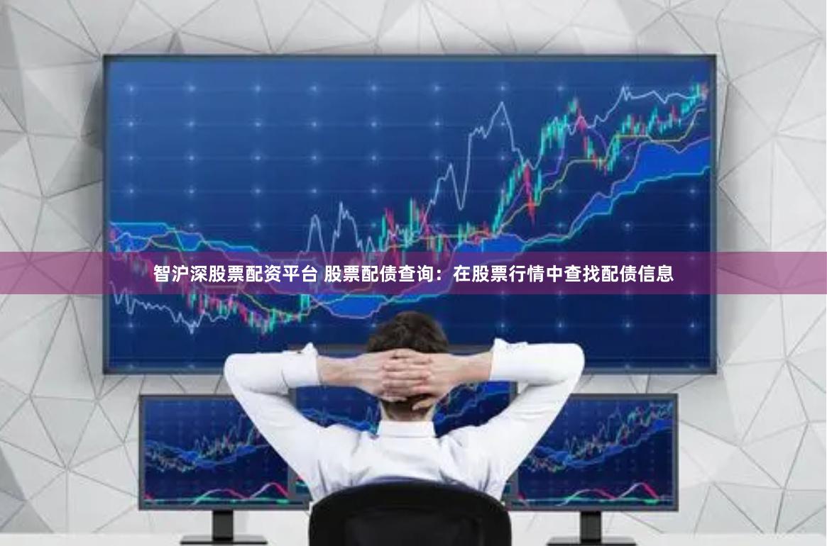 智沪深股票配资平台 股票配债查询：在股票行情中查找配债信息