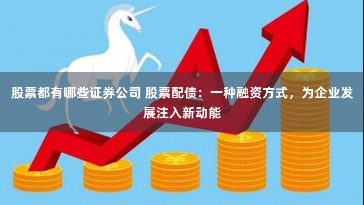 股票都有哪些证券公司 股票配债：一种融资方式，为企业发展注入新动能