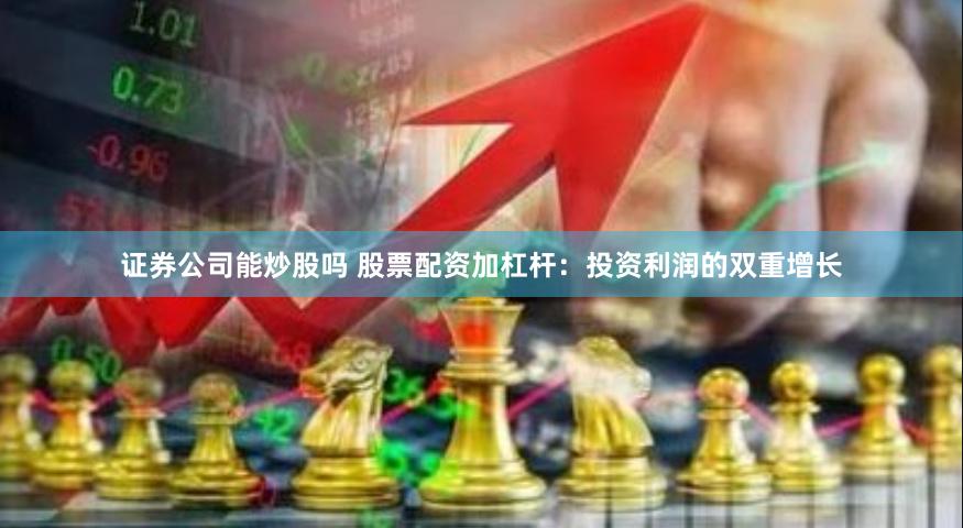 证券公司能炒股吗 股票配资加杠杆：投资利润的双重增长