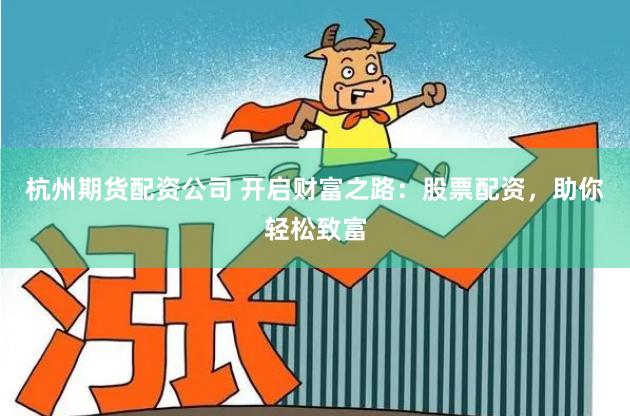 杭州期货配资公司 开启财富之路：股票配资，助你轻松致富