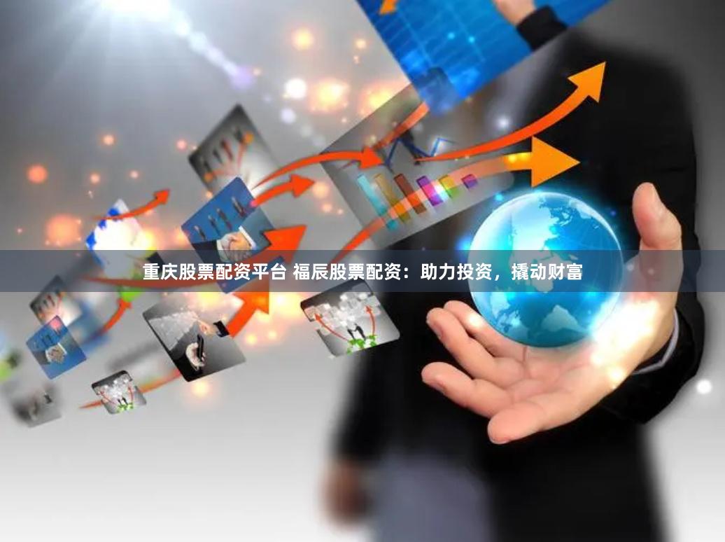 重庆股票配资平台 福辰股票配资：助力投资，撬动财富