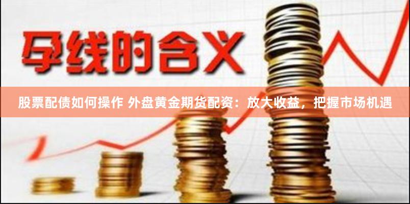 股票配债如何操作 外盘黄金期货配资：放大收益，把握市场机遇