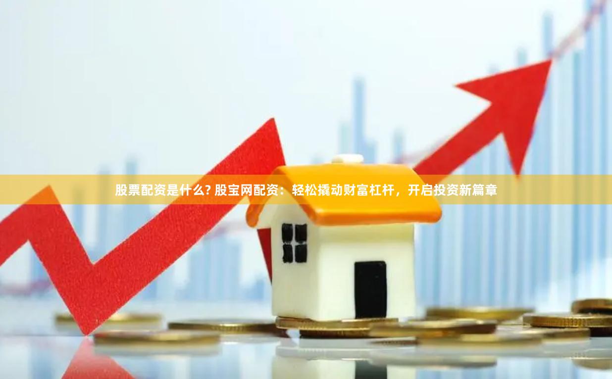 股票配资是什么? 股宝网配资：轻松撬动财富杠杆，开启投资新篇章