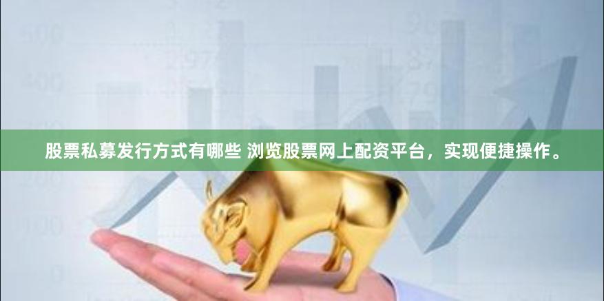 股票私募发行方式有哪些 浏览股票网上配资平台，实现便捷操作。
