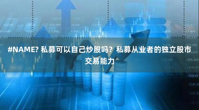 #NAME? 私募可以自己炒股吗？私募从业者的独立股市交易能力