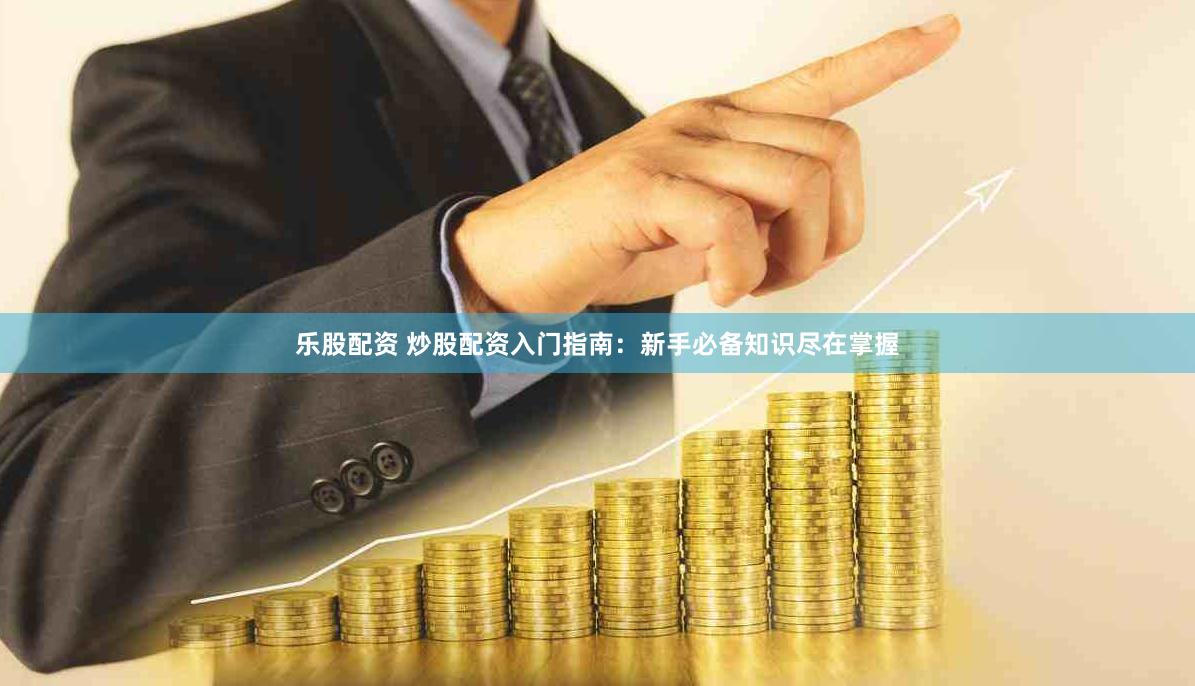 乐股配资 炒股配资入门指南：新手必备知识尽在掌握