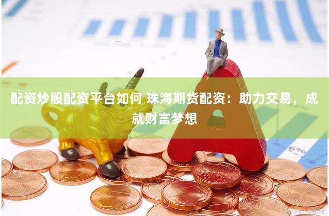配资炒股配资平台如何 珠海期货配资：助力交易，成就财富梦想