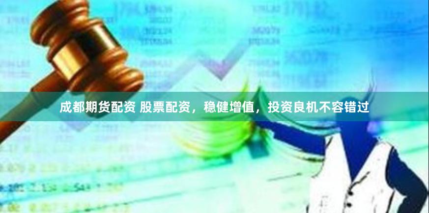 成都期货配资 股票配资，稳健增值，投资良机不容错过