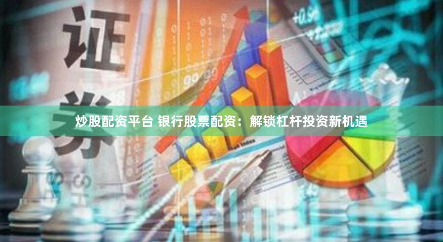 炒股配资平台 银行股票配资：解锁杠杆投资新机遇