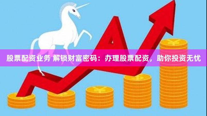 股票配资业务 解锁财富密码：办理股票配资，助你投资无忧