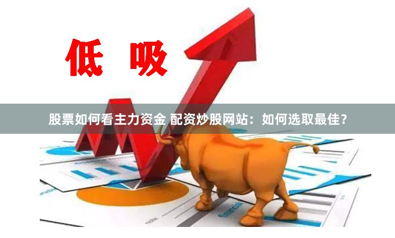 股票如何看主力资金 配资炒股网站：如何选取最佳？