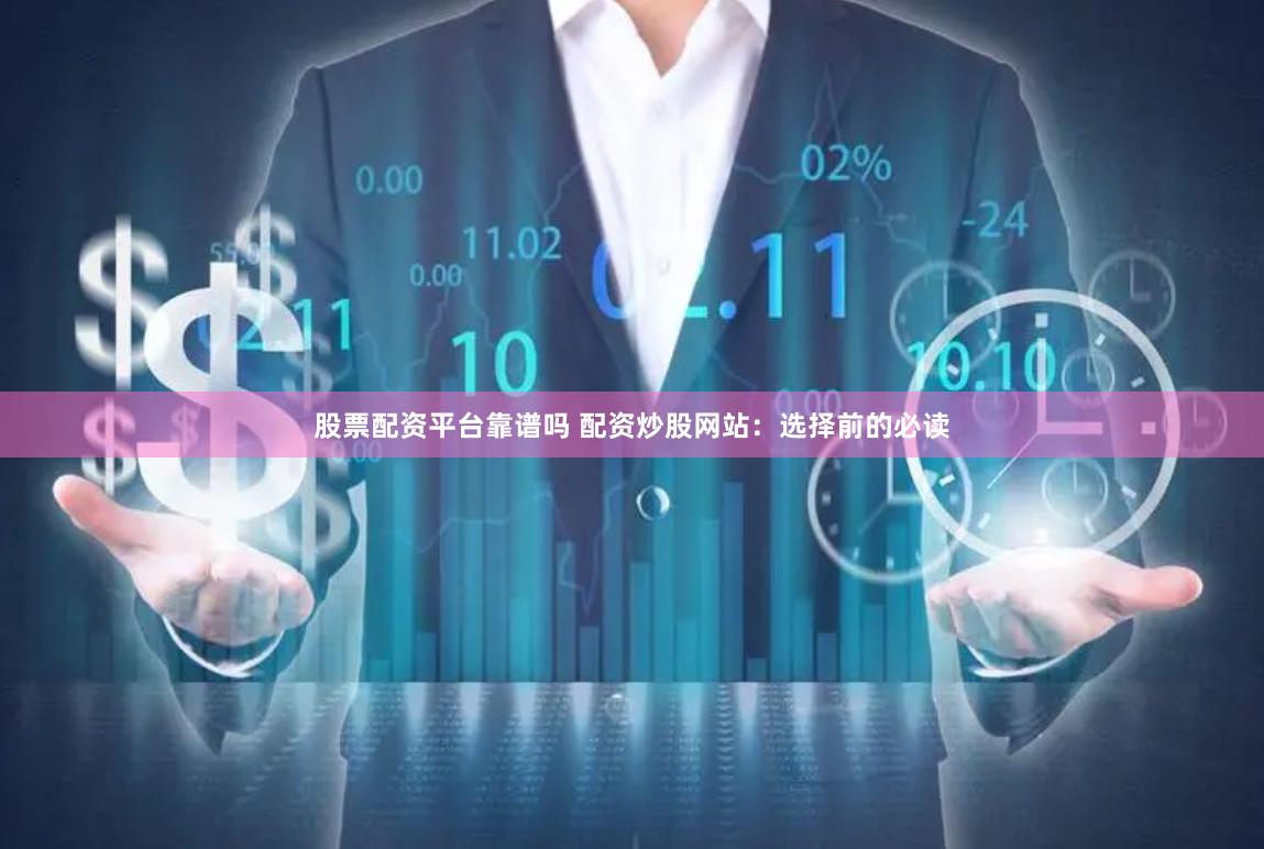 股票配资平台靠谱吗 配资炒股网站：选择前的必读