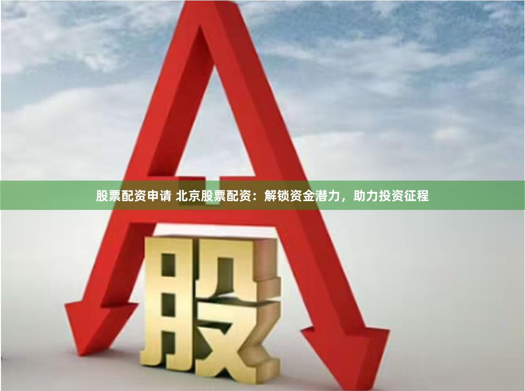 股票配资申请 北京股票配资：解锁资金潜力，助力投资征程