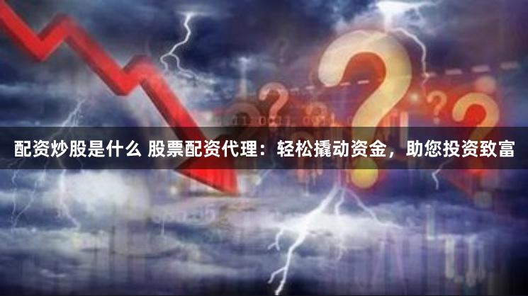 配资炒股是什么 股票配资代理：轻松撬动资金，助您投资致富