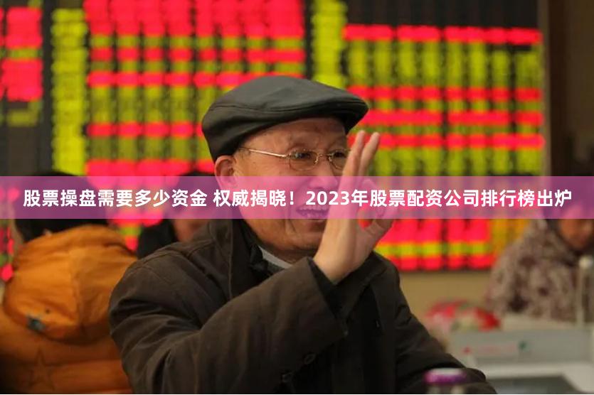 股票操盘需要多少资金 权威揭晓！2023年股票配资公司排行榜出炉