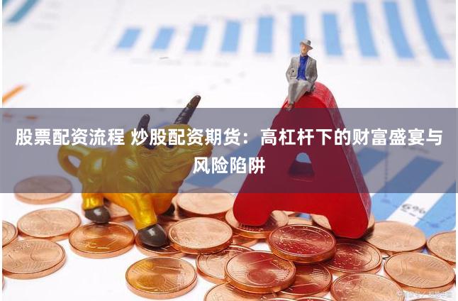 股票配资流程 炒股配资期货：高杠杆下的财富盛宴与风险陷阱