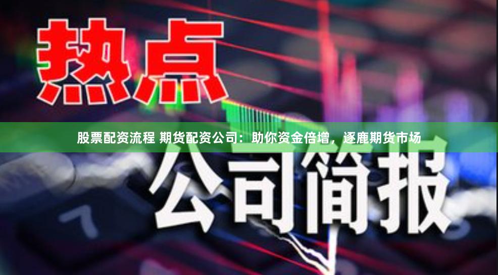 股票配资流程 期货配资公司：助你资金倍增，逐鹿期货市场