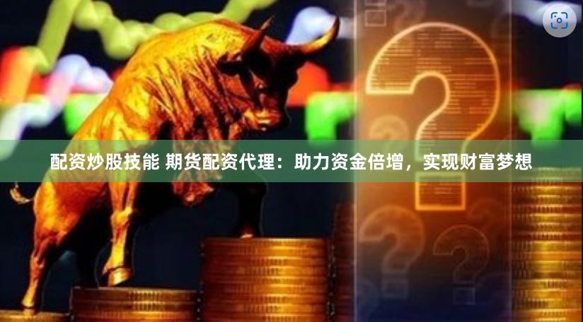 配资炒股技能 期货配资代理：助力资金倍增，实现财富梦想