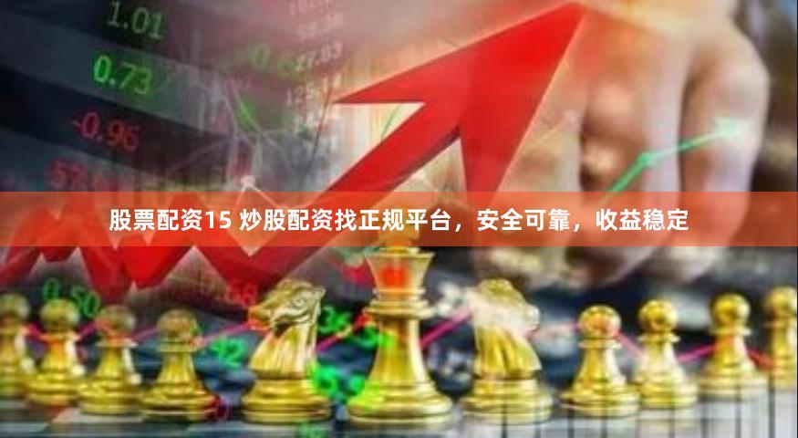 股票配资15 炒股配资找正规平台，安全可靠，收益稳定