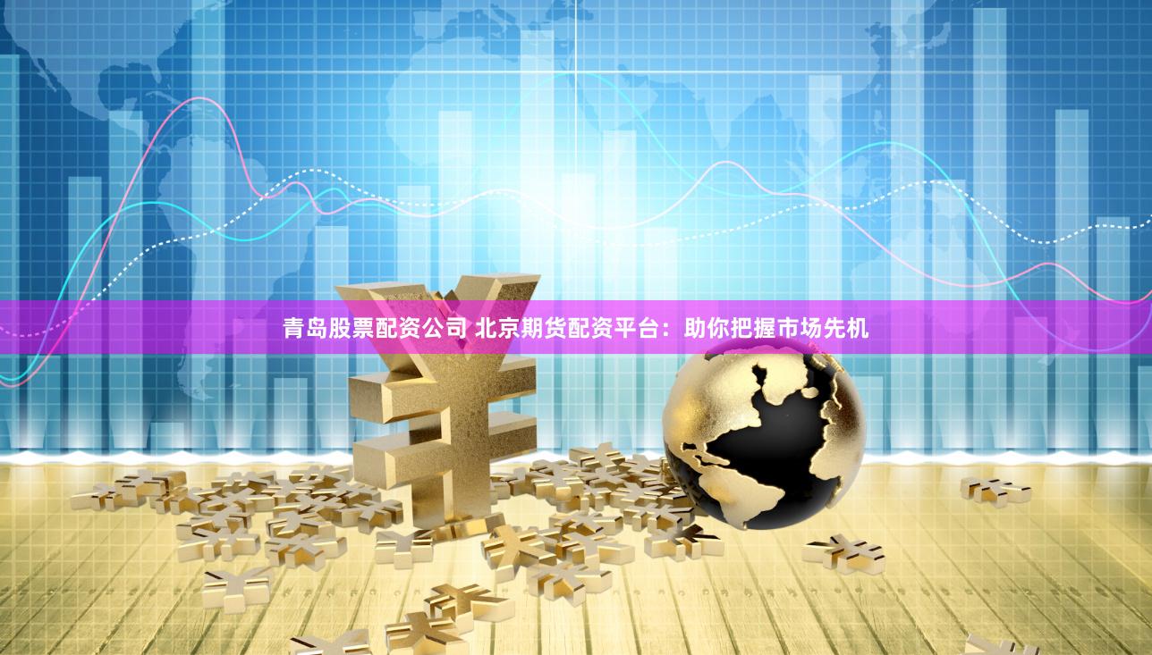 青岛股票配资公司 北京期货配资平台：助你把握市场先机