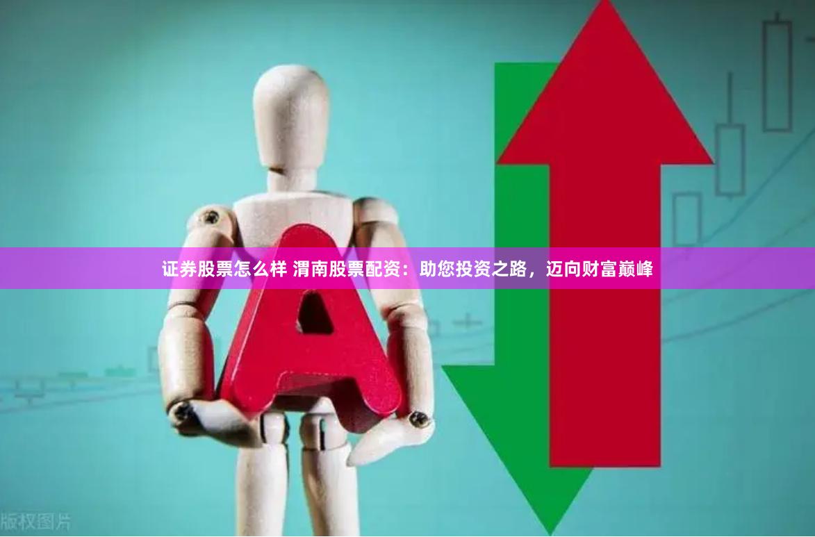 证券股票怎么样 渭南股票配资：助您投资之路，迈向财富巅峰