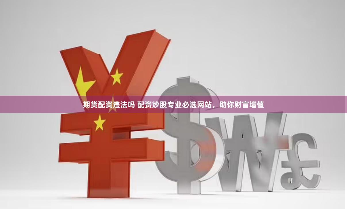 期货配资违法吗 配资炒股专业必选网站，助你财富增值