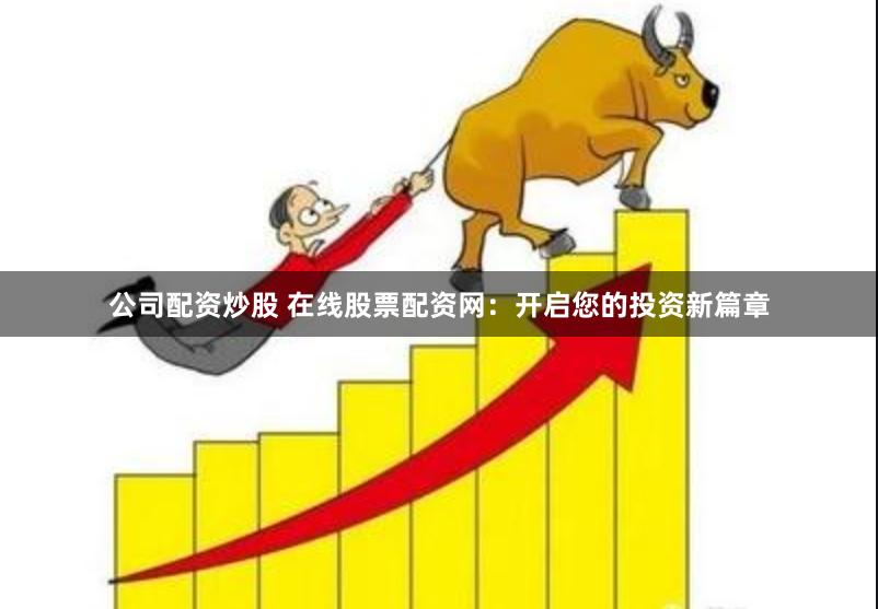 公司配资炒股 在线股票配资网：开启您的投资新篇章