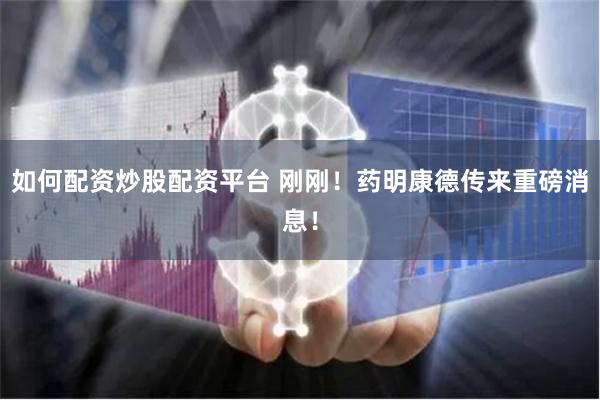 如何配资炒股配资平台 刚刚！药明康德传来重磅消息！