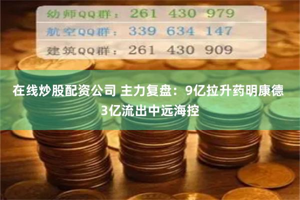 在线炒股配资公司 主力复盘：9亿拉升药明康德 3亿流出中远海控
