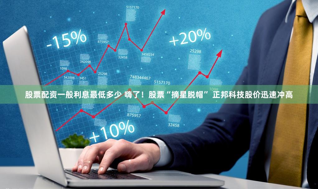 股票配资一般利息最低多少 嗨了！股票“摘星脱帽” 正邦科技股价迅速冲高