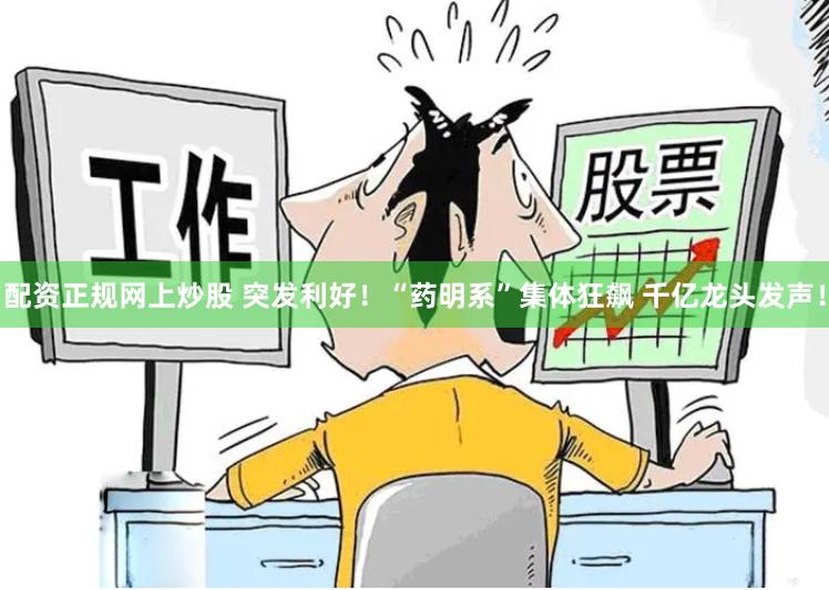 配资正规网上炒股 突发利好！“药明系”集体狂飙 千亿龙头发声！