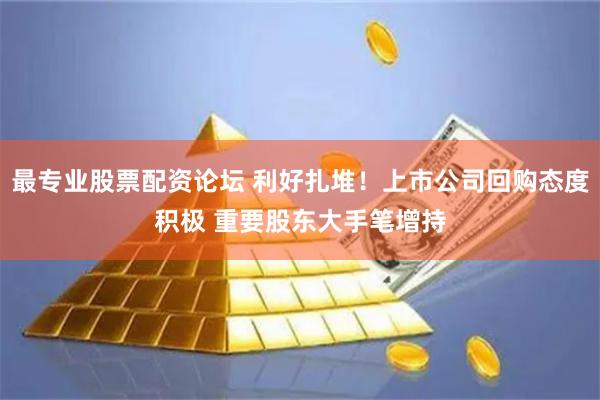 最专业股票配资论坛 利好扎堆！上市公司回购态度积极 重要股东大手笔增持