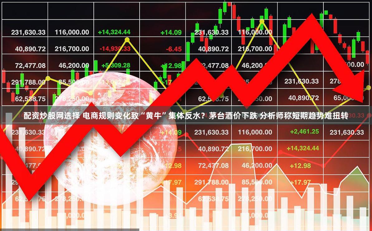 配资炒股网选择 电商规则变化致“黄牛”集体反水？茅台酒价下跌 分析师称短期趋势难扭转