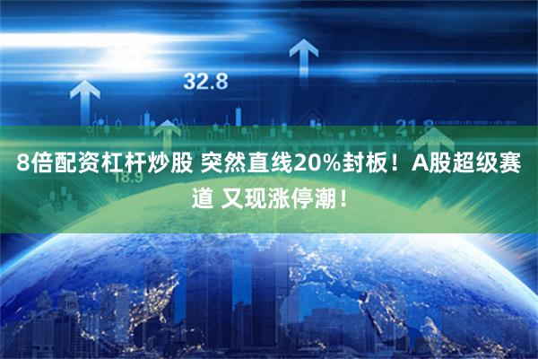 8倍配资杠杆炒股 突然直线20%封板！A股超级赛道 又现涨停潮！
