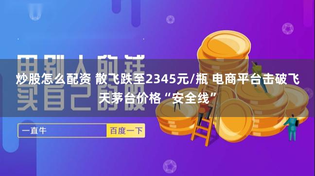 炒股怎么配资 散飞跌至2345元/瓶 电商平台击破飞天茅台价格“安全线”