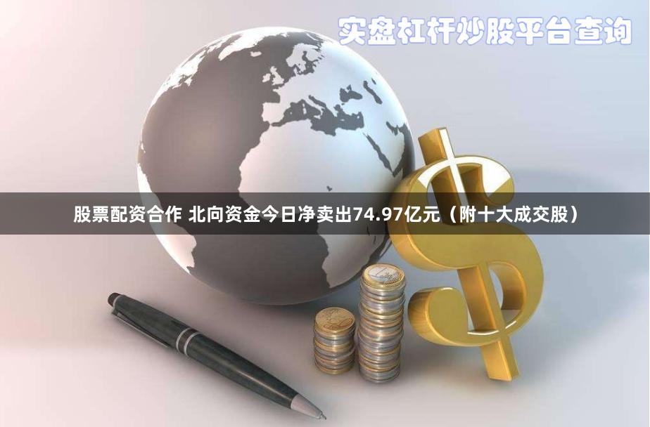 股票配资合作 北向资金今日净卖出74.97亿元（附十大成交股）