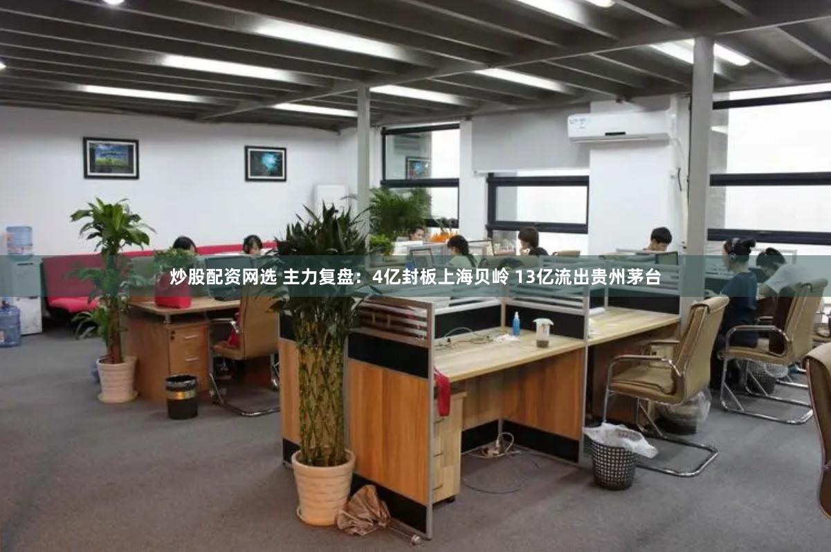炒股配资网选 主力复盘：4亿封板上海贝岭 13亿流出贵州茅台