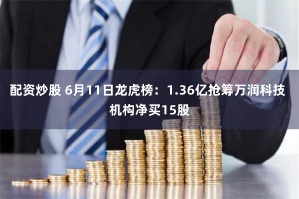 配资炒股 6月11日龙虎榜:1.36亿抢筹万润科技 机构净买15股