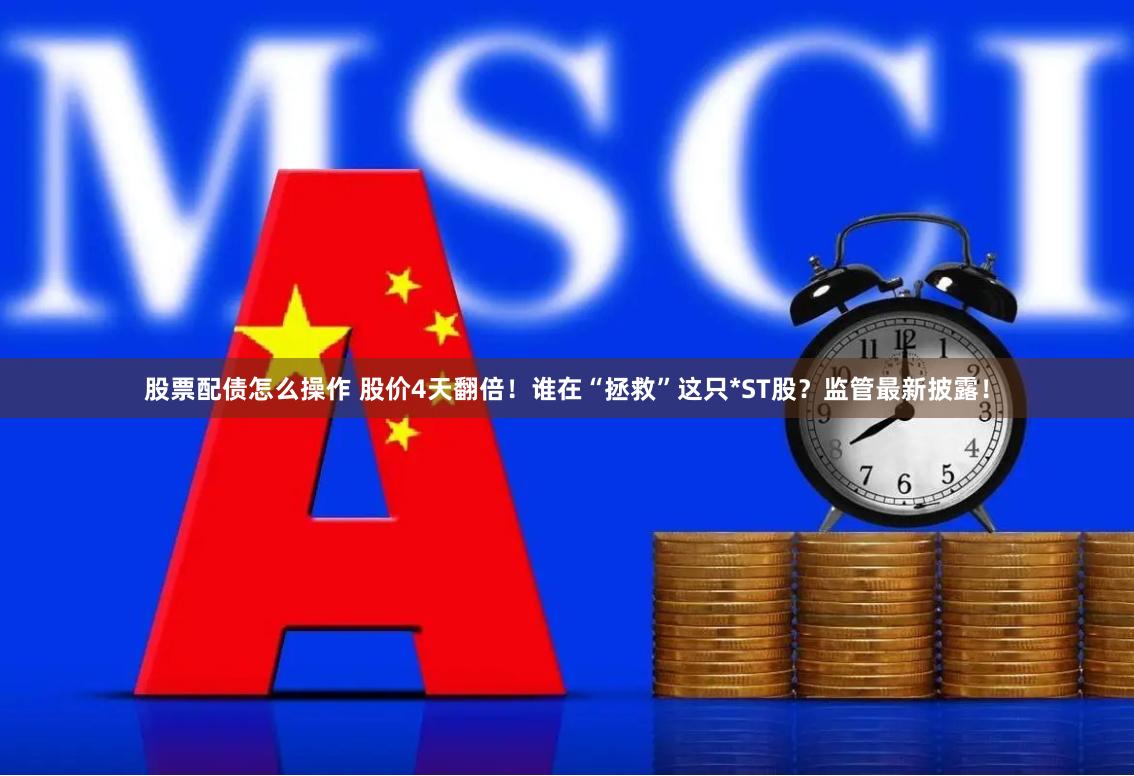 股票配债怎么操作 股价4天翻倍！谁在“拯救”这只*ST股？监管最新披露！