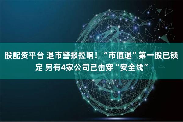 股配资平台 退市警报拉响！“市值退”第一股已锁定 另有4家公司已击穿“安全线”