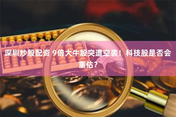 深圳炒股配资 9倍大牛股突遭空袭！科技股是否会重估？
