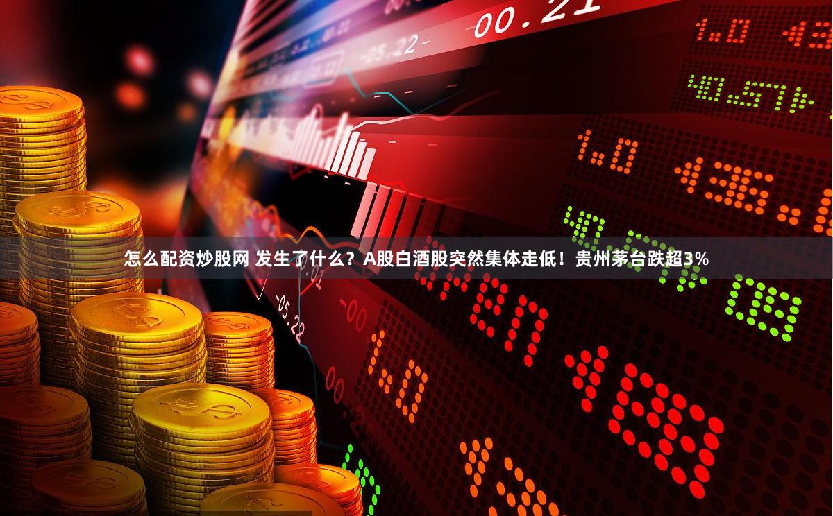 怎么配资炒股网 发生了什么？A股白酒股突然集体走低！贵州茅台跌超3%