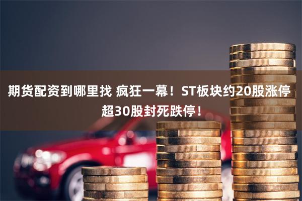 期货配资到哪里找 疯狂一幕！ST板块约20股涨停 超30股封死跌停！