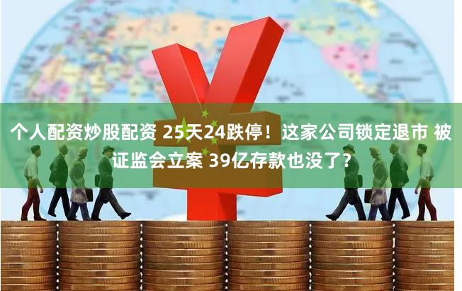 个人配资炒股配资 25天24跌停！这家公司锁定退市 被证监会立案 39亿存款也没了？