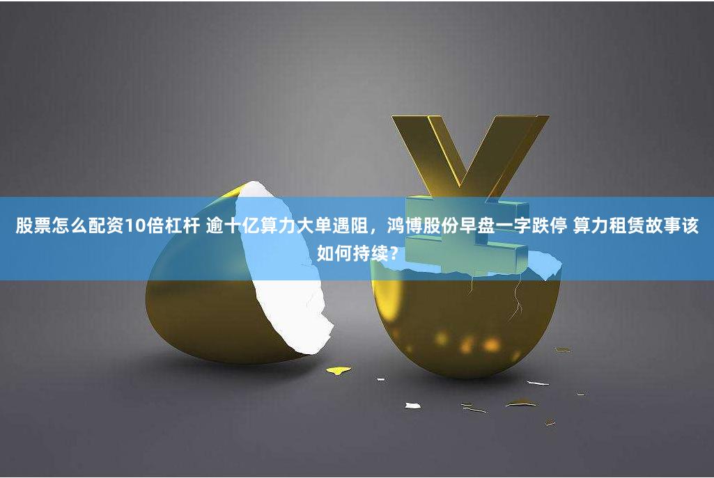 股票怎么配资10倍杠杆 逾十亿算力大单遇阻，鸿博股份早盘一字跌停 算力租赁故事该如何持续？