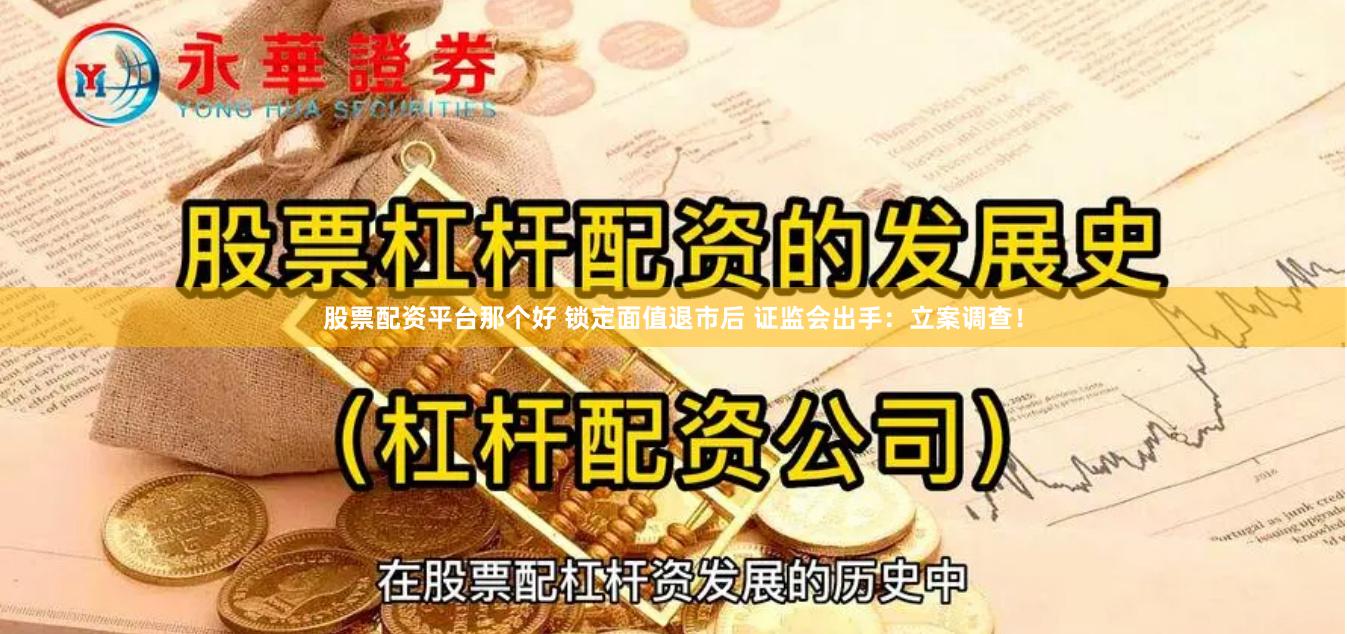 股票配资平台那个好 锁定面值退市后 证监会出手：立案调查！
