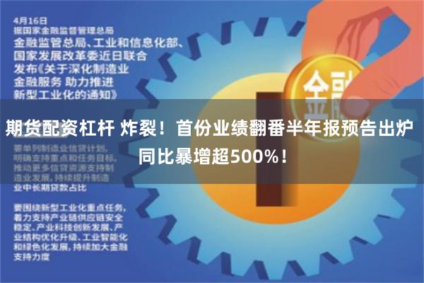 期货配资杠杆 炸裂！首份业绩翻番半年报预告出炉 同比暴增超500%！