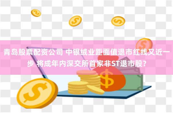 青岛股票配资公司 中银绒业距面值退市红线又近一步 将成年内深交所首家非ST退市股？
